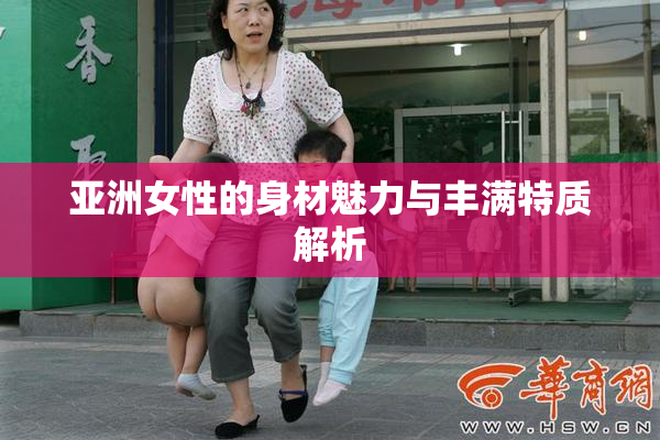亚洲女性的身材魅力与丰满特质解析