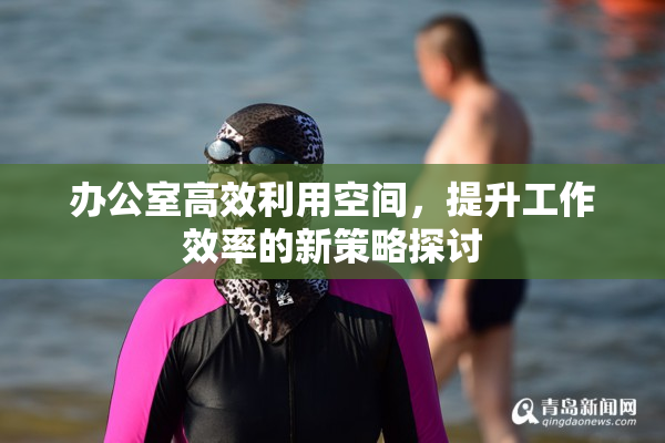 办公室高效利用空间，提升工作效率的新策略探讨