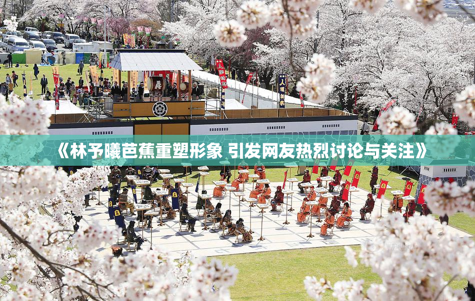 《林予曦芭蕉重塑形象 引发网友热烈讨论与关注》