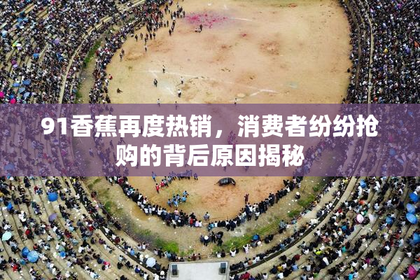 91香蕉再度热销，消费者纷纷抢购的背后原因揭秘