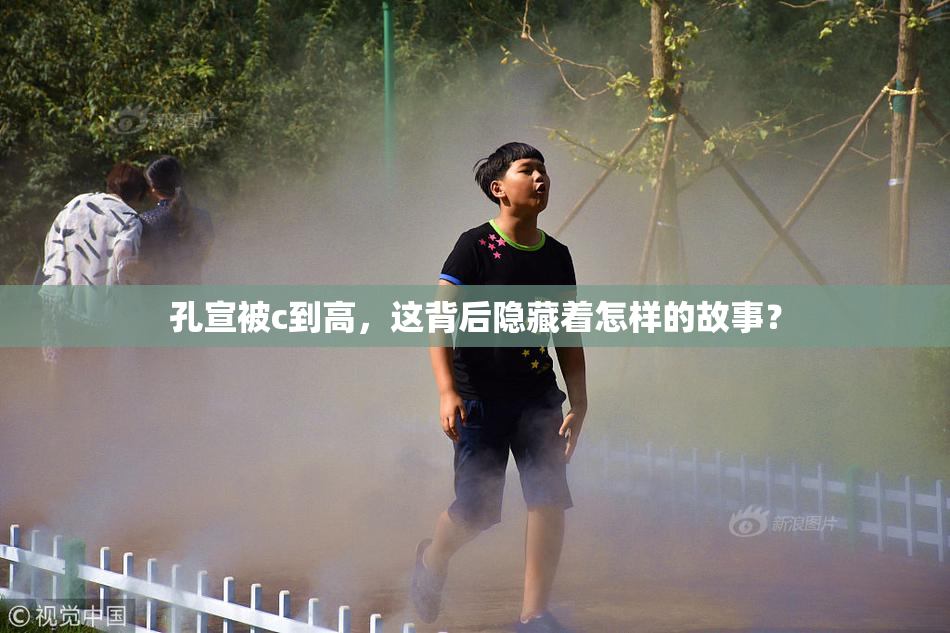 孔宣被c到高，这背后隐藏着怎样的故事？