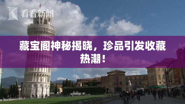 藏宝阁神秘揭晓，珍品引发收藏热潮！