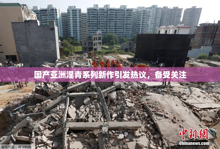 国产亚洲淫青系列新作引发热议，备受关注
