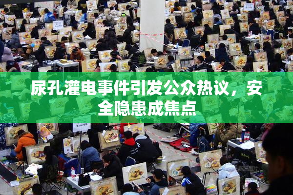 尿孔灌电事件引发公众热议，安全隐患成焦点