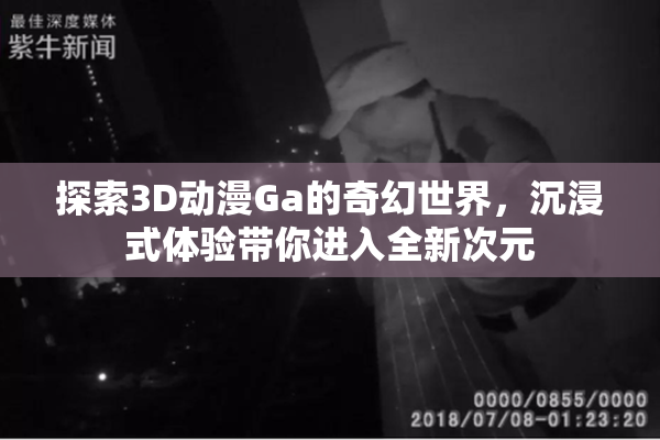 探索3D动漫Ga的奇幻世界，沉浸式体验带你进入全新次元