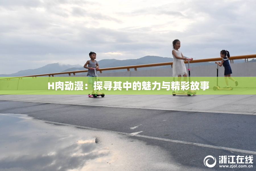 H肉动漫：探寻其中的魅力与精彩故事