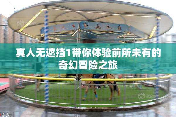 真人无遮挡1带你体验前所未有的奇幻冒险之旅