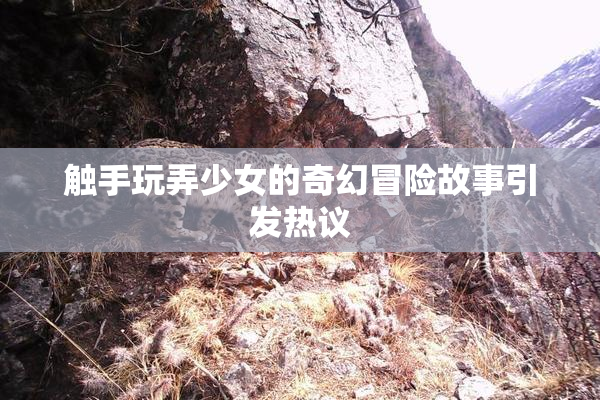 触手玩弄少女的奇幻冒险故事引发热议