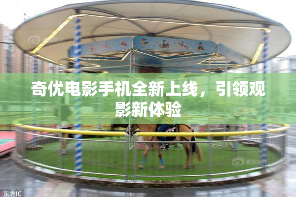 奇优电影手机全新上线，引领观影新体验