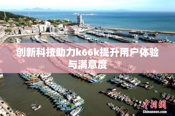 创新科技助力k66k提升用户体验与满意度