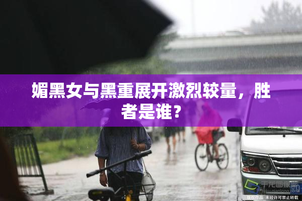 媚黑女与黑重展开激烈较量，胜者是谁？