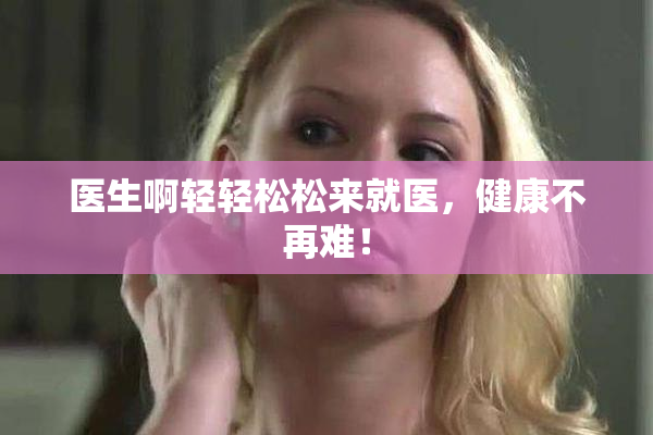 医生啊轻轻松松来就医，健康不再难！