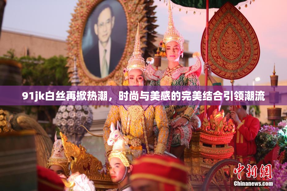 91jk白丝再掀热潮，时尚与美感的完美结合引领潮流