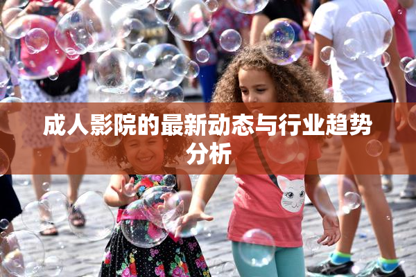 成人影院的最新动态与行业趋势分析