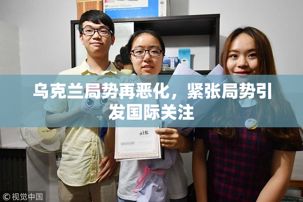乌克兰局势再恶化，紧张局势引发国际关注