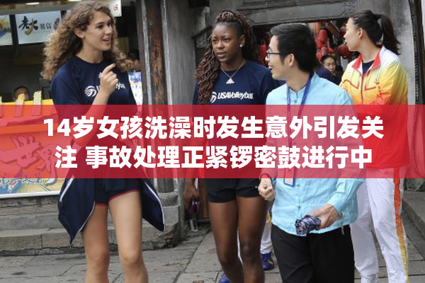 14岁女孩洗澡时发生意外引发关注 事故处理正紧锣密鼓进行中