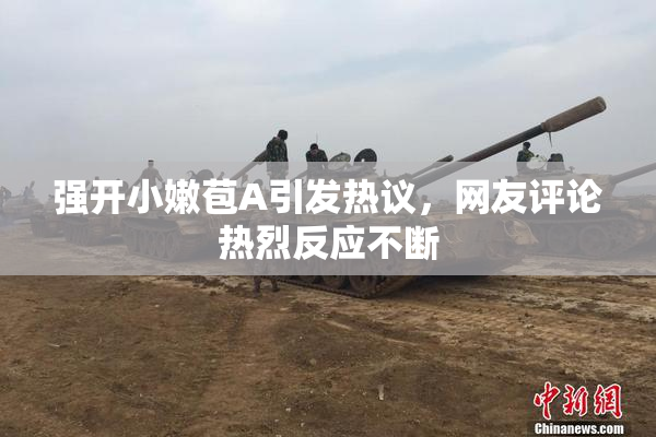强开小嫩苞A引发热议，网友评论热烈反应不断
