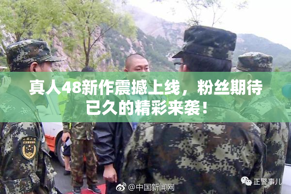 真人48新作震撼上线，粉丝期待已久的精彩来袭！