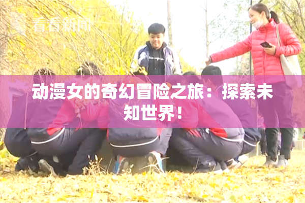 动漫女的奇幻冒险之旅：探索未知世界！
