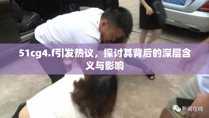51cg4.f引发热议，探讨其背后的深层含义与影响