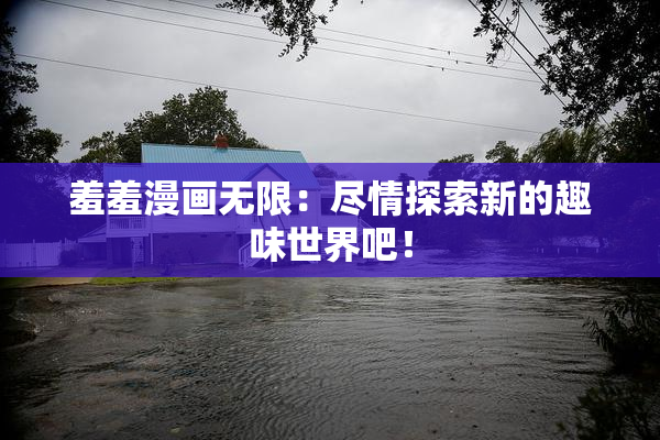 羞羞漫画无限：尽情探索新的趣味世界吧！