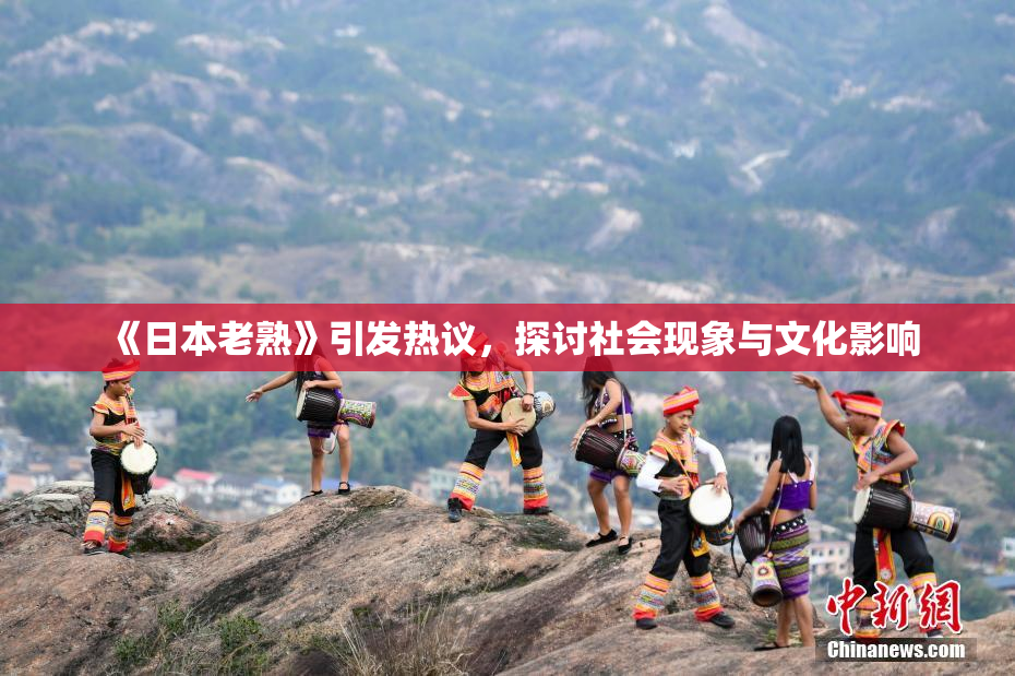 《日本老熟》引发热议，探讨社会现象与文化影响
