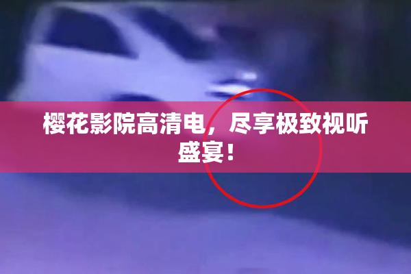 樱花影院高清电，尽享极致视听盛宴！