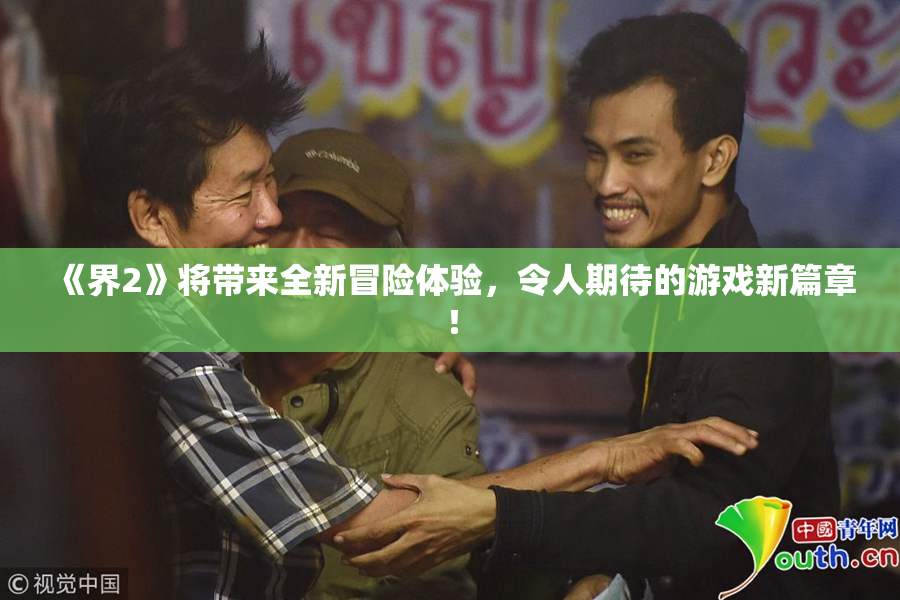 《界2》将带来全新冒险体验，令人期待的游戏新篇章！