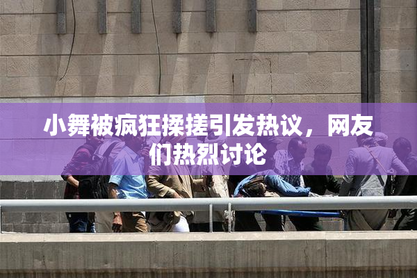 小舞被疯狂揉搓引发热议，网友们热烈讨论