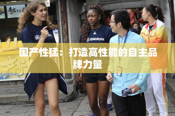 国产性猛：打造高性能的自主品牌力量