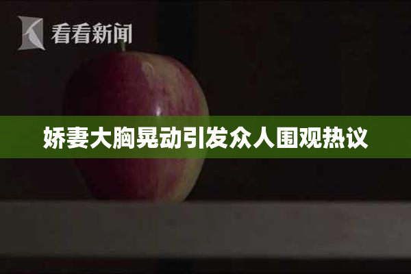娇妻大胸晃动引发众人围观热议