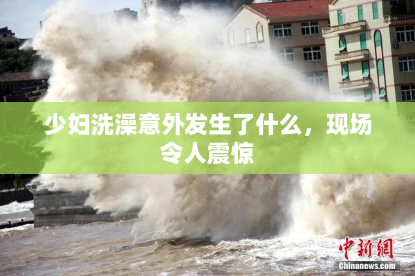 少妇洗澡意外发生了什么，现场令人震惊
