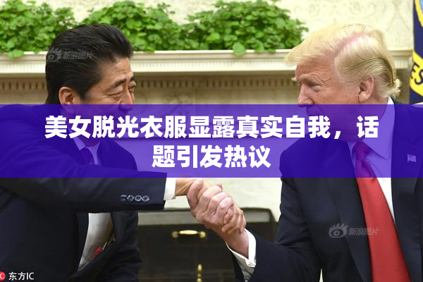美女脱光衣服显露真实自我，话题引发热议