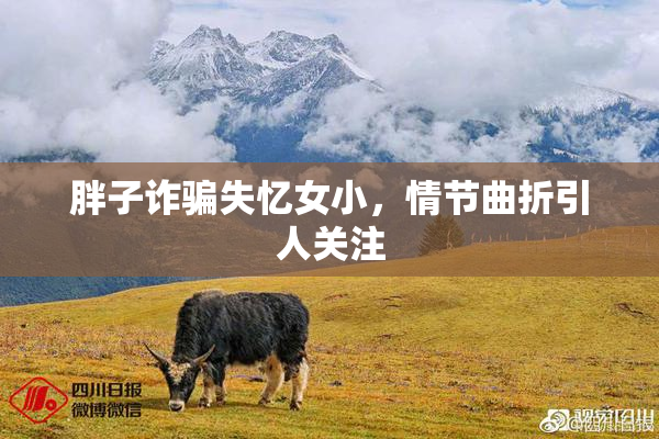 胖子诈骗失忆女小，情节曲折引人关注