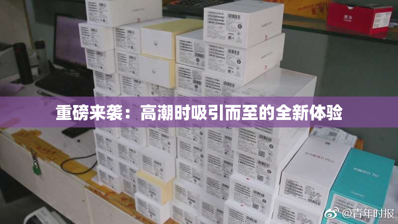 重磅来袭：高潮时吸引而至的全新体验