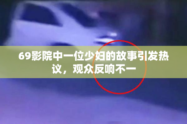 69影院中一位少妇的故事引发热议，观众反响不一