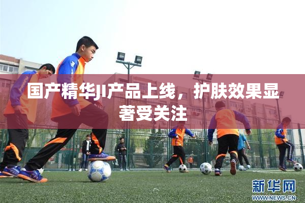 国产精华JI产品上线，护肤效果显著受关注