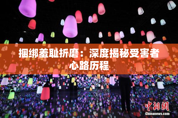 捆绑羞耻折磨：深度揭秘受害者心路历程