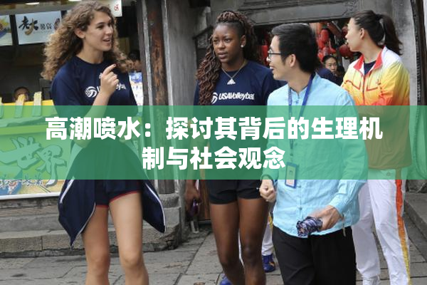 高潮喷水：探讨其背后的生理机制与社会观念