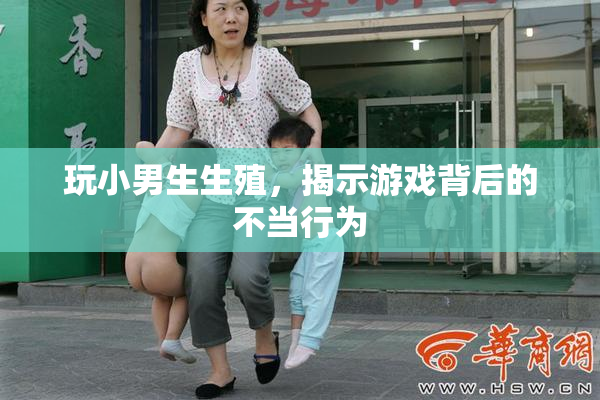 玩小男生生殖，揭示游戏背后的不当行为
