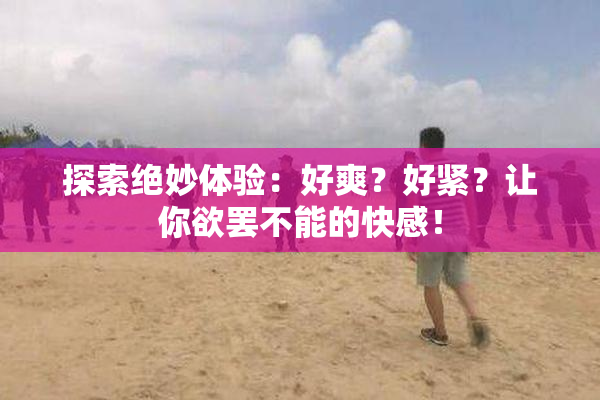 探索绝妙体验：好爽？好紧？让你欲罢不能的快感！