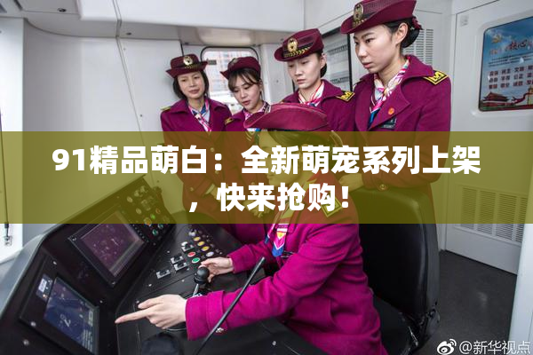 91精品萌白：全新萌宠系列上架，快来抢购！