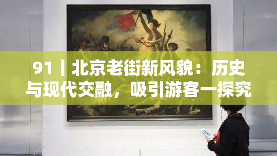 91丨北京老街新风貌：历史与现代交融，吸引游客一探究竟