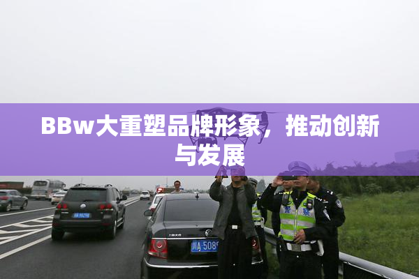 BBw大重塑品牌形象，推动创新与发展