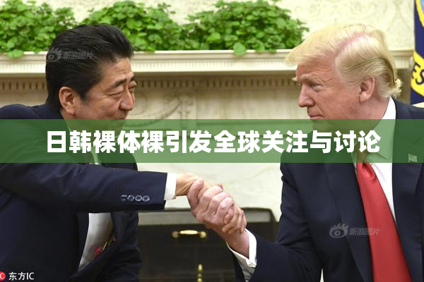 日韩裸体裸引发全球关注与讨论