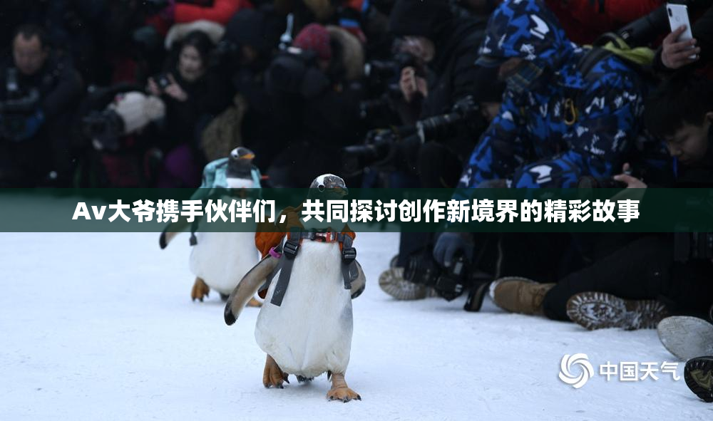 Av大爷携手伙伴们，共同探讨创作新境界的精彩故事