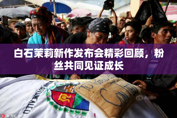 白石茉莉新作发布会精彩回顾，粉丝共同见证成长