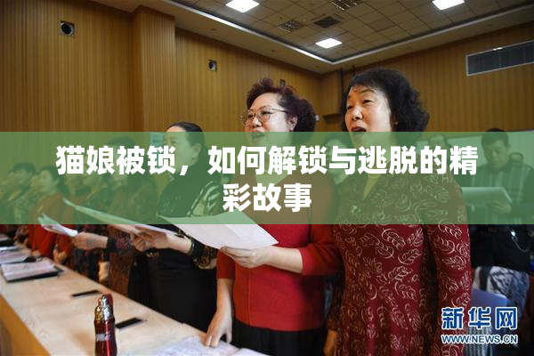 猫娘被锁，如何解锁与逃脱的精彩故事