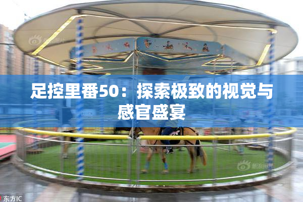 足控里番50：探索极致的视觉与感官盛宴