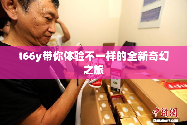 t66y带你体验不一样的全新奇幻之旅